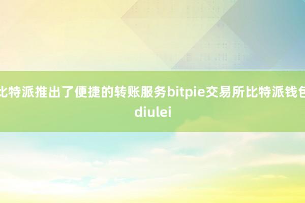 比特派推出了便捷的转账服务bitpie交易所比特派钱包diulei