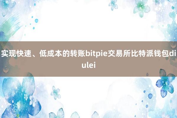 实现快速、低成本的转账bitpie交易所比特派钱包diulei