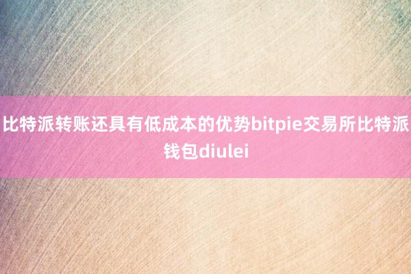 比特派转账还具有低成本的优势bitpie交易所比特派钱包diulei