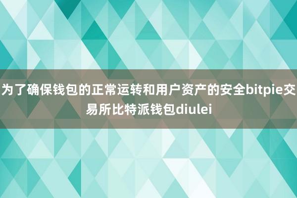 为了确保钱包的正常运转和用户资产的安全bitpie交易所比特派钱包diulei