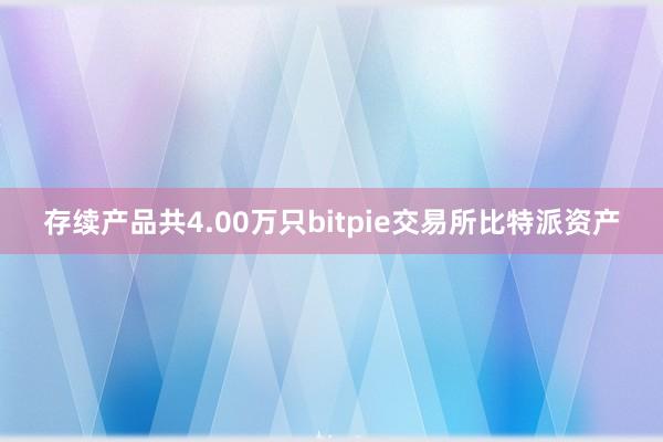 存续产品共4.00万只bitpie交易所比特派资产