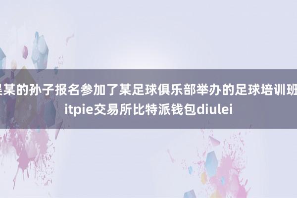 吴某的孙子报名参加了某足球俱乐部举办的足球培训班bitpie交易所比特派钱包diulei