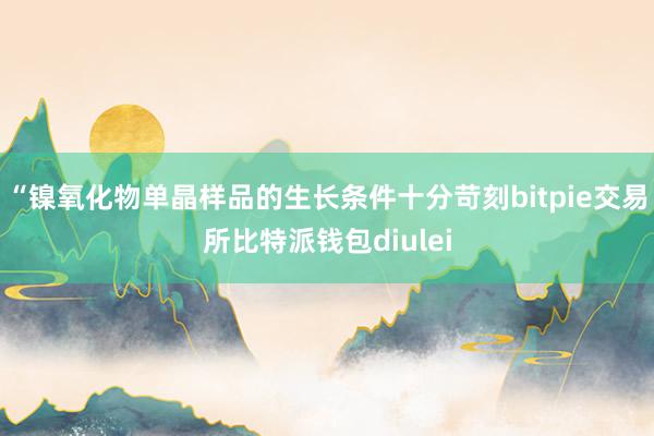 “镍氧化物单晶样品的生长条件十分苛刻bitpie交易所比特派钱包diulei