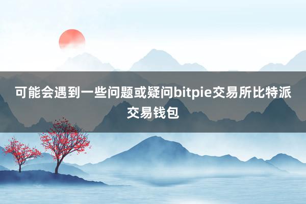 可能会遇到一些问题或疑问bitpie交易所比特派交易钱包