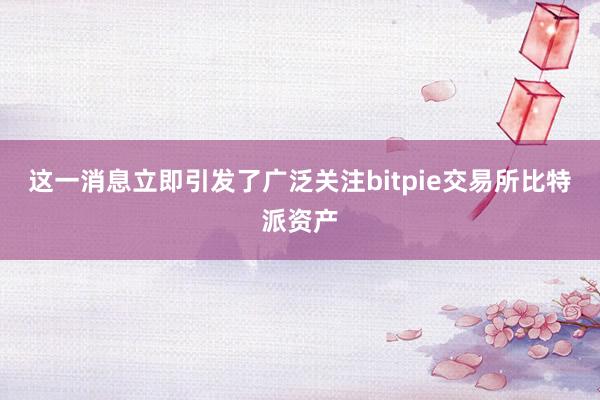 这一消息立即引发了广泛关注bitpie交易所比特派资产