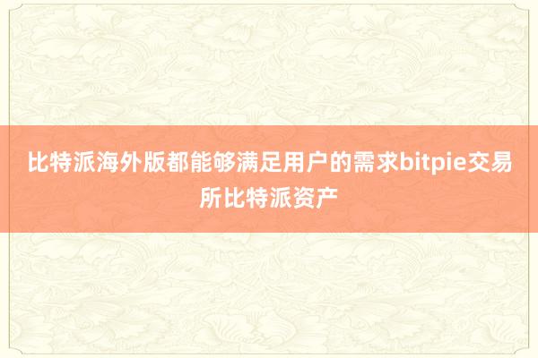 比特派海外版都能够满足用户的需求bitpie交易所比特派资产