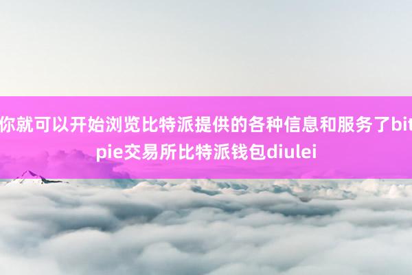 你就可以开始浏览比特派提供的各种信息和服务了bitpie交易所比特派钱包diulei