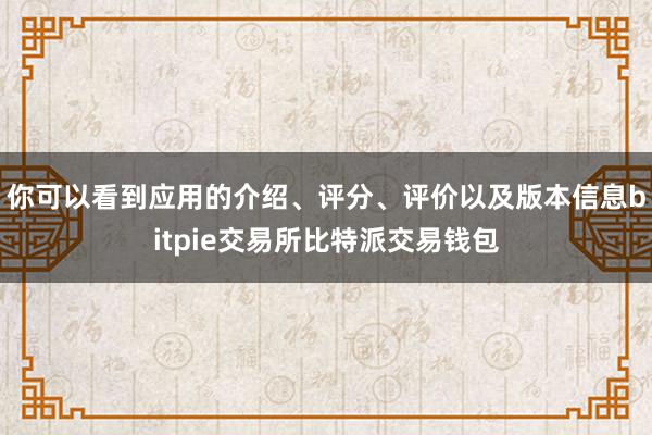 你可以看到应用的介绍、评分、评价以及版本信息bitpie交易所比特派交易钱包