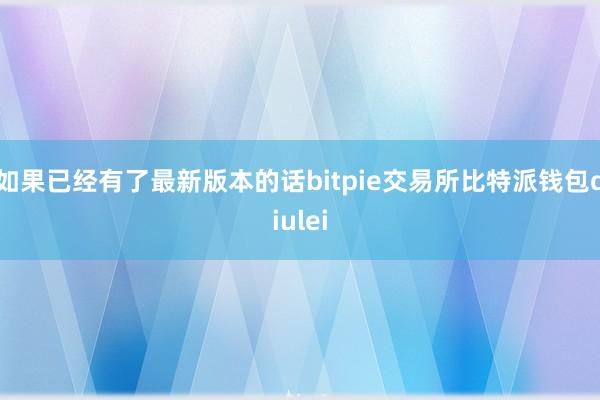 如果已经有了最新版本的话bitpie交易所比特派钱包diulei