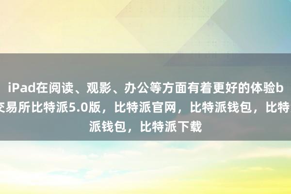 iPad在阅读、观影、办公等方面有着更好的体验bitpie交易所比特派5.0版，比特派官网，比特派钱包，比特派下载