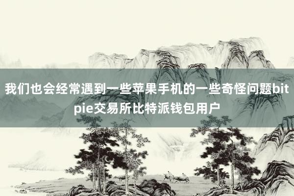 我们也会经常遇到一些苹果手机的一些奇怪问题bitpie交易所比特派钱包用户