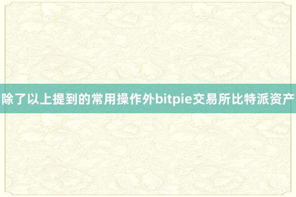 除了以上提到的常用操作外bitpie交易所比特派资产