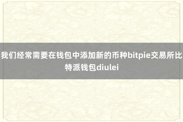 我们经常需要在钱包中添加新的币种bitpie交易所比特派钱包diulei