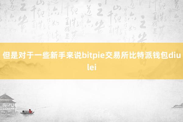 但是对于一些新手来说bitpie交易所比特派钱包diulei