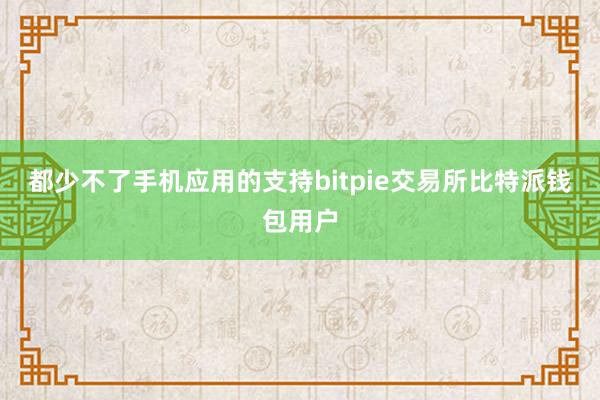 都少不了手机应用的支持bitpie交易所比特派钱包用户