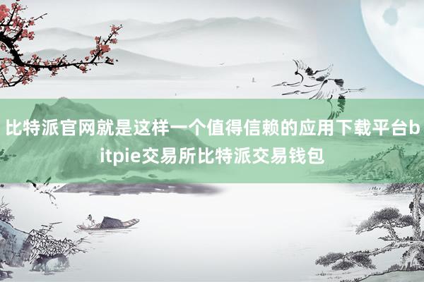 比特派官网就是这样一个值得信赖的应用下载平台bitpie交易所比特派交易钱包