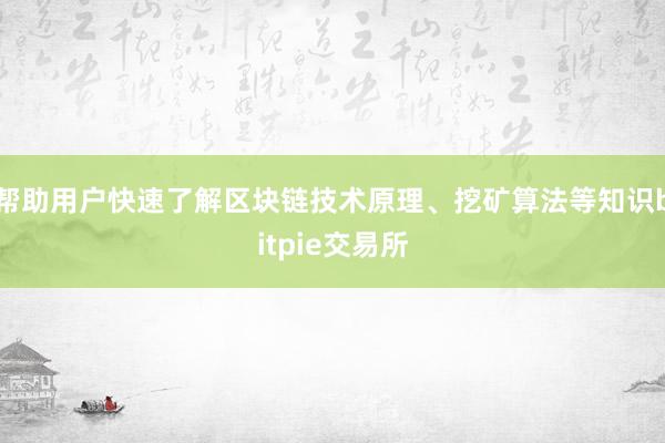 帮助用户快速了解区块链技术原理、挖矿算法等知识bitpie交易所