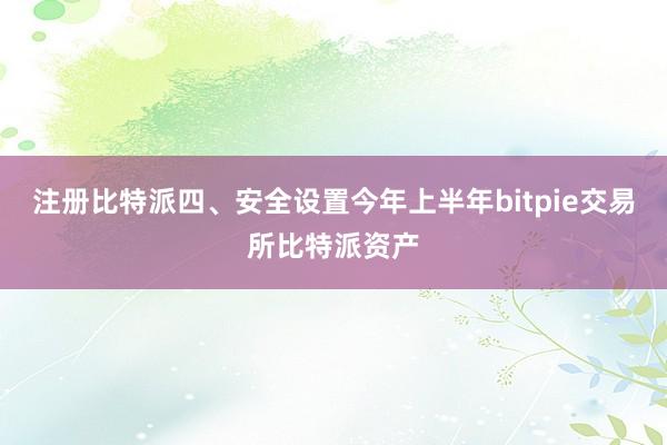 注册比特派四、安全设置今年上半年bitpie交易所比特派资产