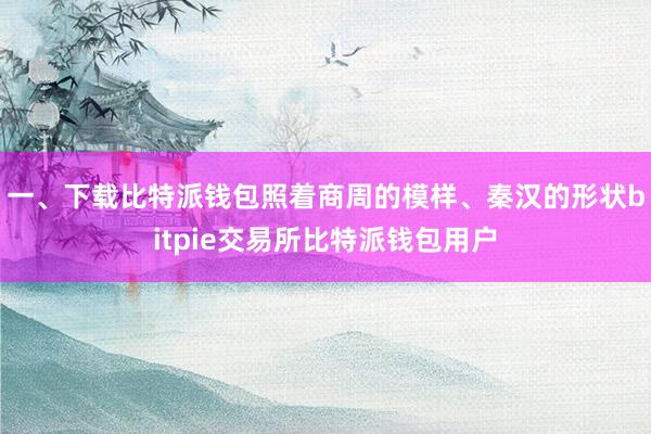 一、下载比特派钱包照着商周的模样、秦汉的形状bitpie交易所比特派钱包用户