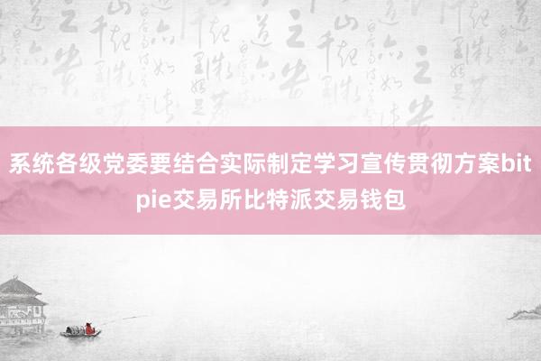 系统各级党委要结合实际制定学习宣传贯彻方案bitpie交易所比特派交易钱包