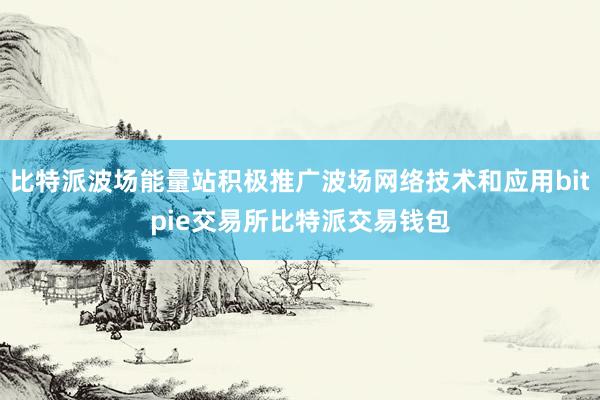 比特派波场能量站积极推广波场网络技术和应用bitpie交易所比特派交易钱包