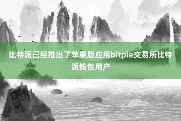 比特派已经推出了苹果版应用bitpie交易所比特派钱包用户