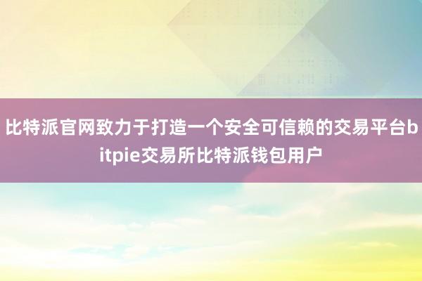 比特派官网致力于打造一个安全可信赖的交易平台bitpie交易所比特派钱包用户