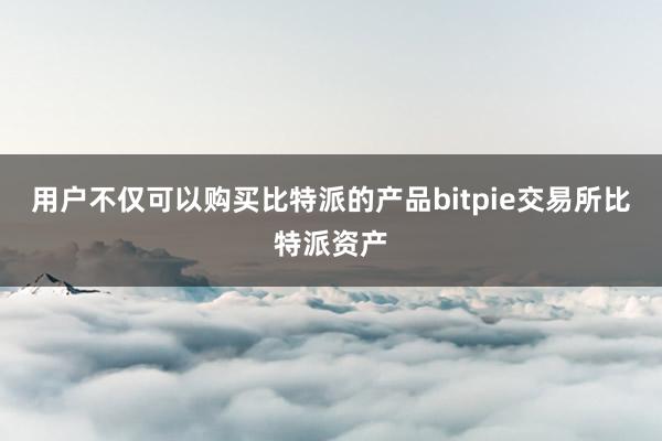 用户不仅可以购买比特派的产品bitpie交易所比特派资产