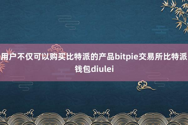 用户不仅可以购买比特派的产品bitpie交易所比特派钱包diulei