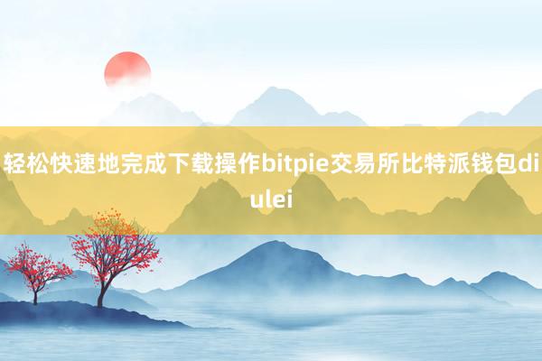 轻松快速地完成下载操作bitpie交易所比特派钱包diulei