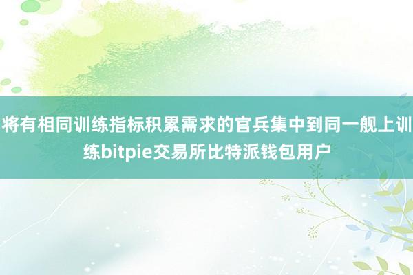 将有相同训练指标积累需求的官兵集中到同一舰上训练bitpie交易所比特派钱包用户