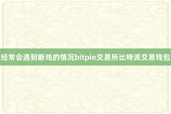 经常会遇到断线的情况bitpie交易所比特派交易钱包