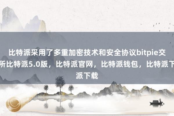 比特派采用了多重加密技术和安全协议bitpie交易所比特派5.0版，比特派官网，比特派钱包，比特派下载