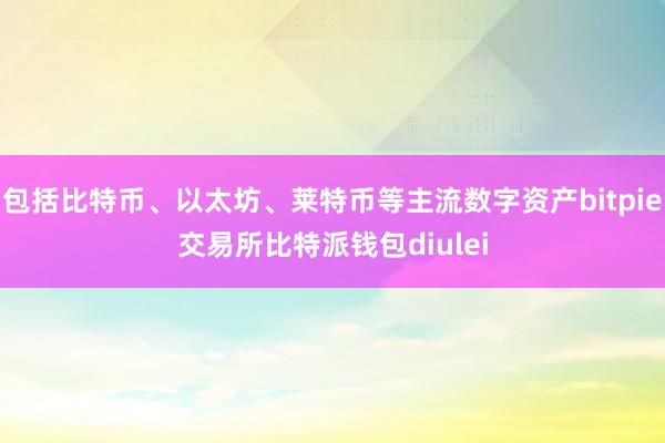 包括比特币、以太坊、莱特币等主流数字资产bitpie交易所比特派钱包diulei