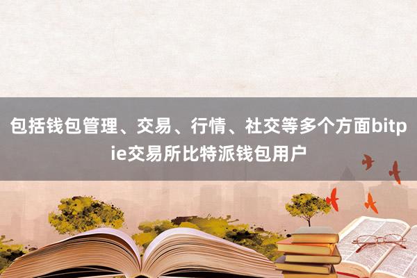 包括钱包管理、交易、行情、社交等多个方面bitpie交易所比特派钱包用户