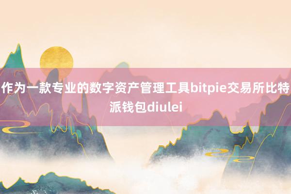 作为一款专业的数字资产管理工具bitpie交易所比特派钱包diulei