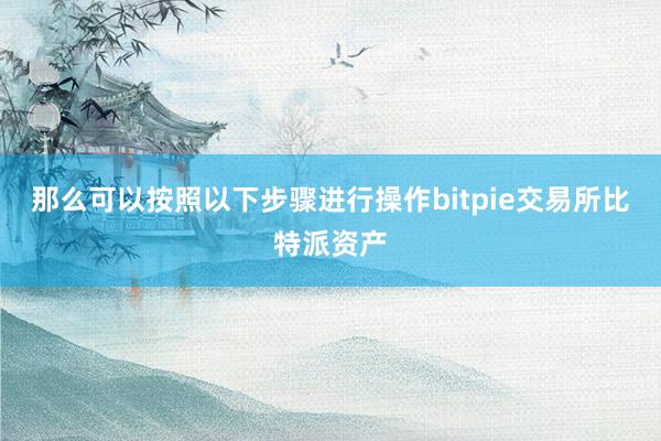 那么可以按照以下步骤进行操作bitpie交易所比特派资产