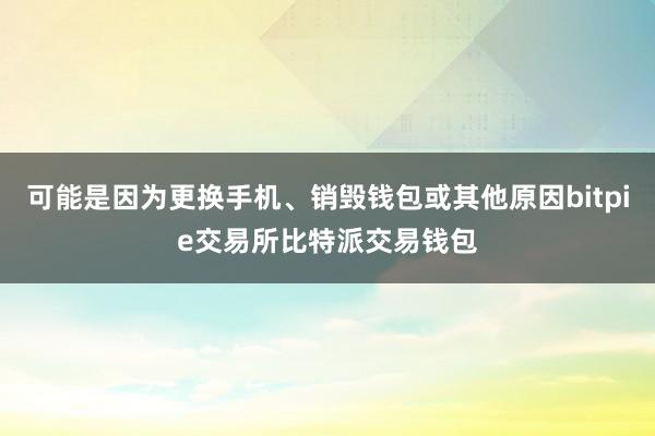 可能是因为更换手机、销毁钱包或其他原因bitpie交易所比特派交易钱包