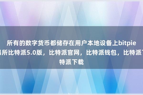 所有的数字货币都储存在用户本地设备上bitpie交易所比特派5.0版，比特派官网，比特派钱包，比特派下载