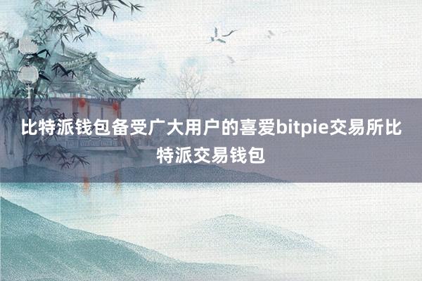 比特派钱包备受广大用户的喜爱bitpie交易所比特派交易钱包