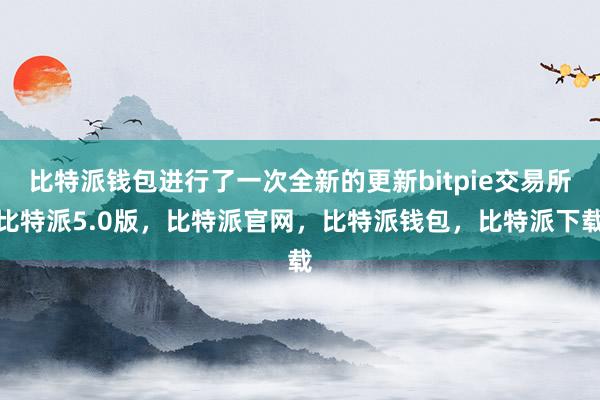 比特派钱包进行了一次全新的更新bitpie交易所比特派5.0版，比特派官网，比特派钱包，比特派下载