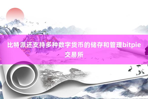 比特派还支持多种数字货币的储存和管理bitpie交易所