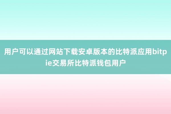 用户可以通过网站下载安卓版本的比特派应用bitpie交易所比特派钱包用户