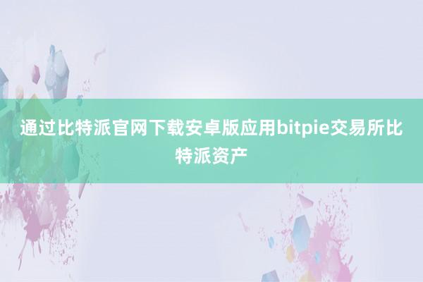 通过比特派官网下载安卓版应用bitpie交易所比特派资产