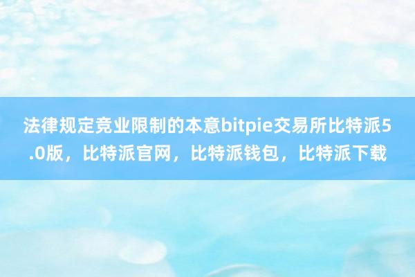 法律规定竞业限制的本意bitpie交易所比特派5.0版，比特派官网，比特派钱包，比特派下载