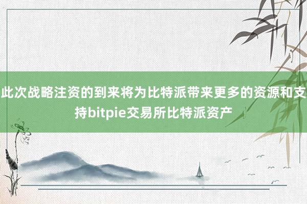 此次战略注资的到来将为比特派带来更多的资源和支持bitpie交易所比特派资产