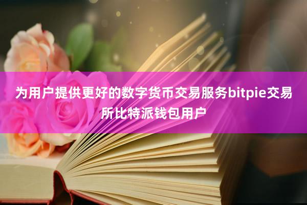 为用户提供更好的数字货币交易服务bitpie交易所比特派钱包用户