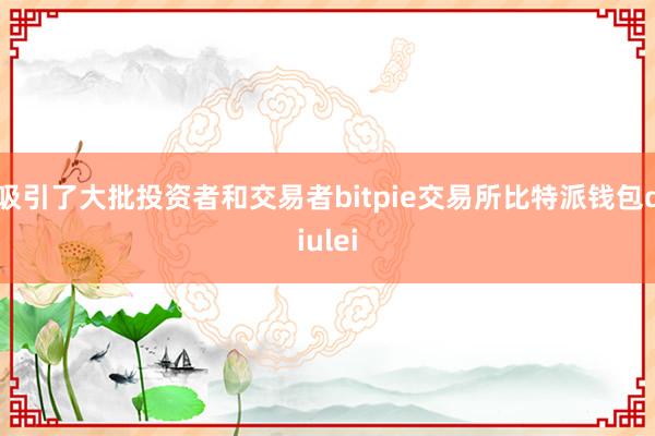 吸引了大批投资者和交易者bitpie交易所比特派钱包diulei