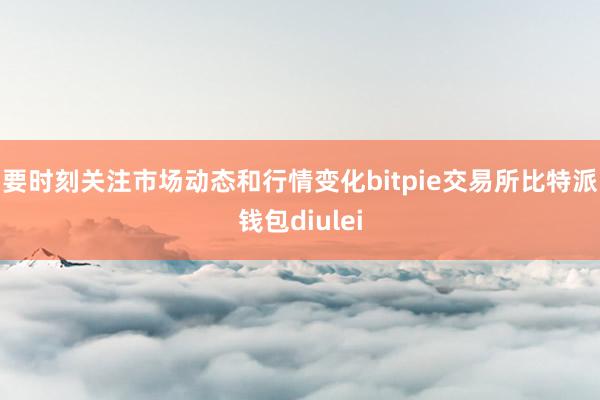 要时刻关注市场动态和行情变化bitpie交易所比特派钱包diulei