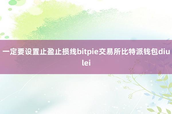 一定要设置止盈止损线bitpie交易所比特派钱包diulei